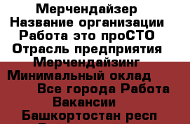 Мерчендайзер › Название организации ­ Работа-это проСТО › Отрасль предприятия ­ Мерчендайзинг › Минимальный оклад ­ 41 000 - Все города Работа » Вакансии   . Башкортостан респ.,Баймакский р-н